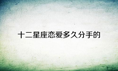 十二星座恋爱多久分手的