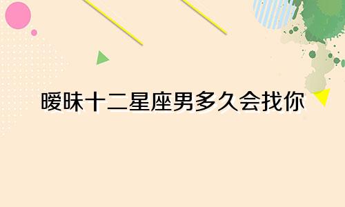 暧昧十二星座男多久会找你