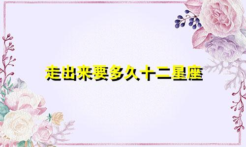 走出来要多久十二星座