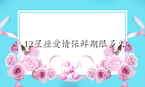 12星座爱情保鲜期限多久