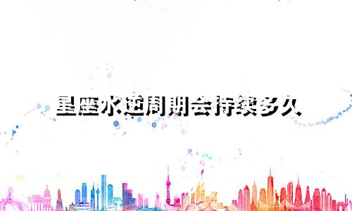 星座水逆周期会持续多久