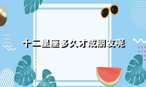 十二星座多久才成朋友呢