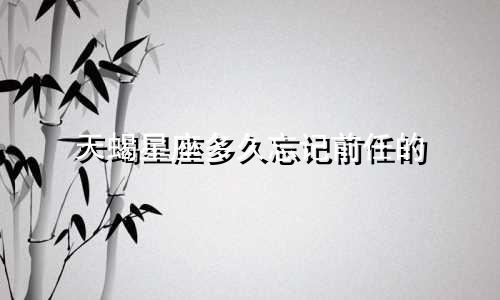 天蝎星座多久忘记前任的