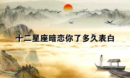 十二星座暗恋你了多久表白
