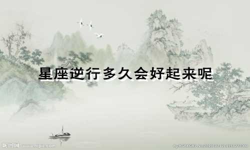 星座逆行多久会好起来呢