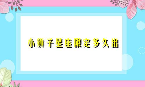 小狮子星座限定多久出