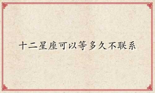 十二星座可以等多久不联系