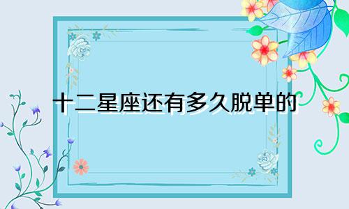 十二星座还有多久脱单的