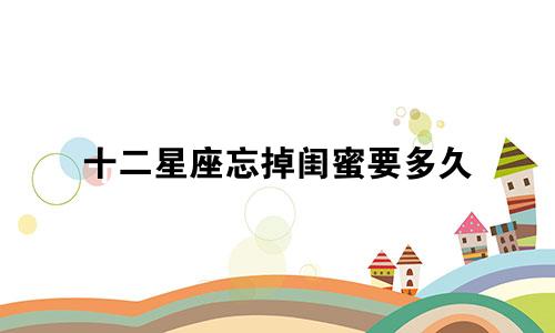 十二星座忘掉闺蜜要多久