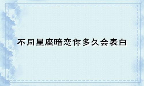 不同星座暗恋你多久会表白