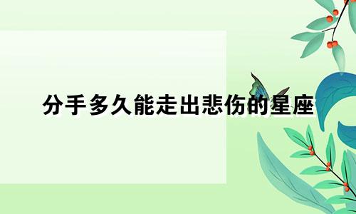 分手多久能走出悲伤的星座