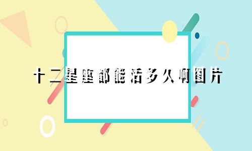 十二星座都能活多久啊图片
