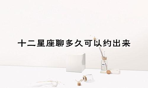 十二星座聊多久可以约出来