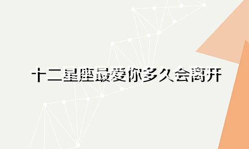 十二星座最爱你多久会离开