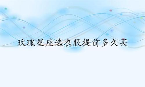玫瑰星座选衣服提前多久买
