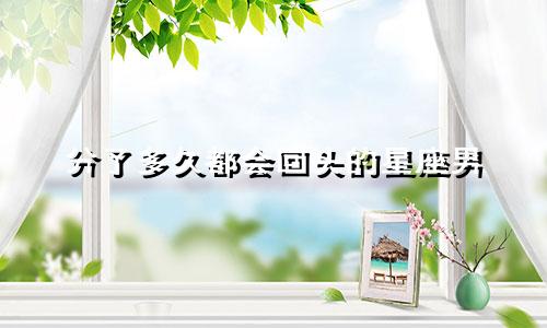 分了多久都会回头的星座男