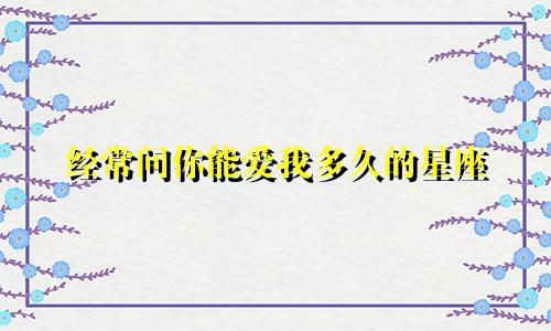 经常问你能爱我多久的星座
