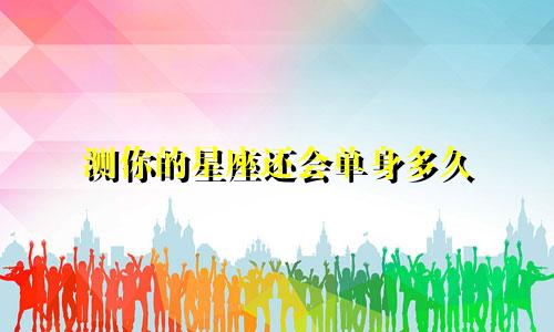 测你的星座还会单身多久