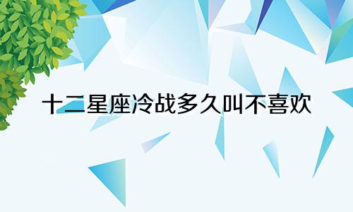 十二星座冷战多久叫不喜欢