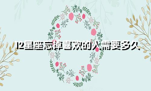 12星座忘掉喜欢的人需要多久