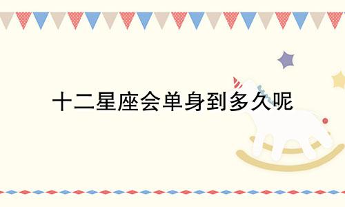 十二星座会单身到多久呢
