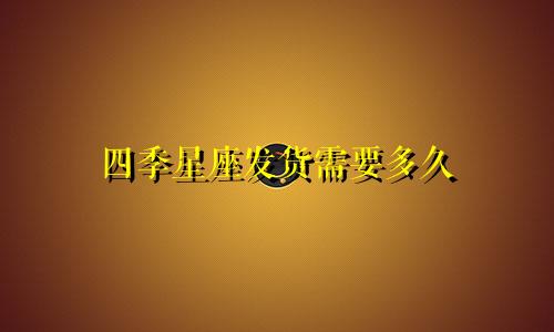 四季星座发货需要多久