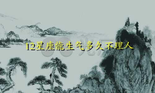 12星座能生气多久不理人