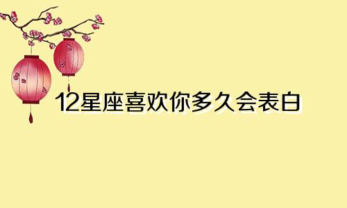 12星座喜欢你多久会表白