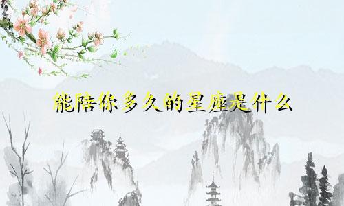 能陪你多久的星座是什么