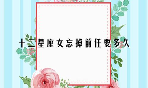 十二星座女忘掉前任要多久