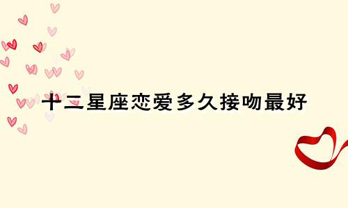 十二星座恋爱多久接吻最好