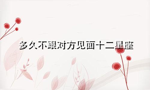 多久不跟对方见面十二星座