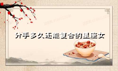 分手多久还能复合的星座女