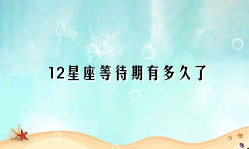 12星座等待期有多久了
