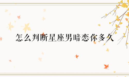 怎么判断星座男暗恋你多久