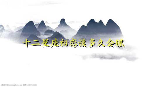 十二星座初恋谈多久会腻