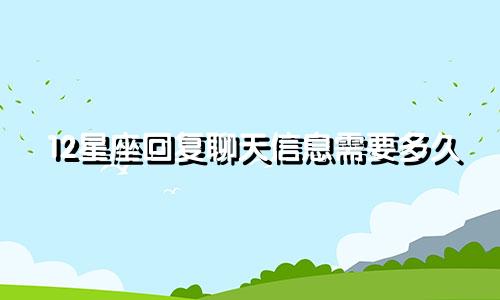 12星座回复聊天信息需要多久
