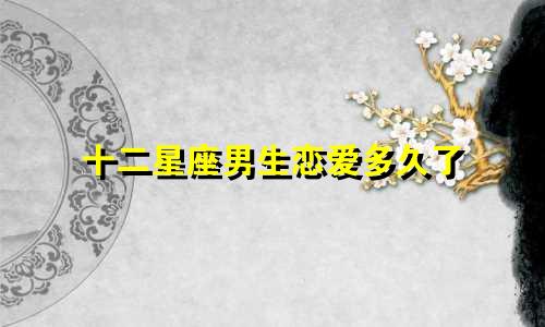 十二星座男生恋爱多久了