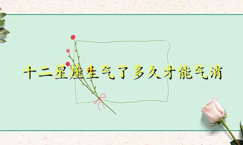 十二星座生气了多久才能气消