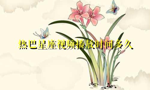 热巴星座视频播放时间多久