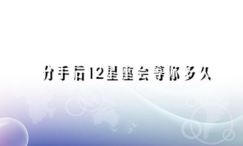 分手后12星座会等你多久
