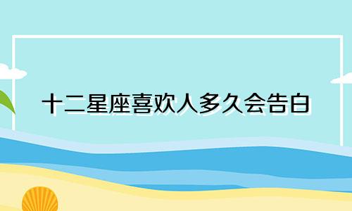 十二星座喜欢人多久会告白