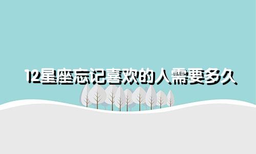 12星座忘记喜欢的人需要多久