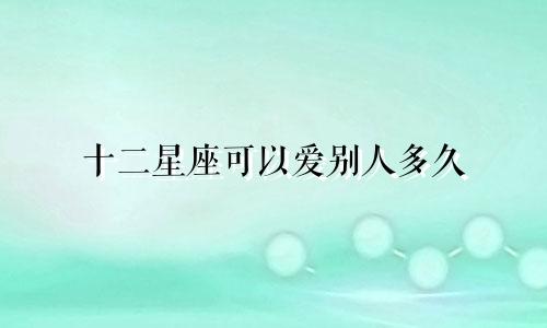 十二星座可以爱别人多久
