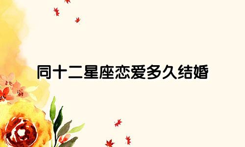 同十二星座恋爱多久结婚