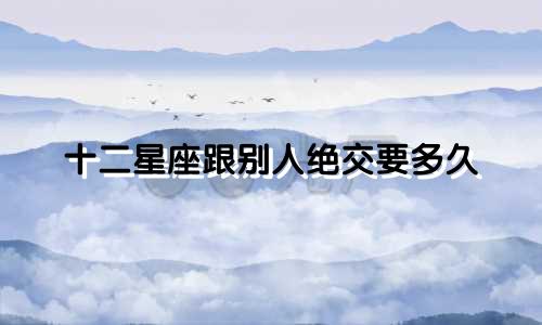 十二星座跟别人绝交要多久