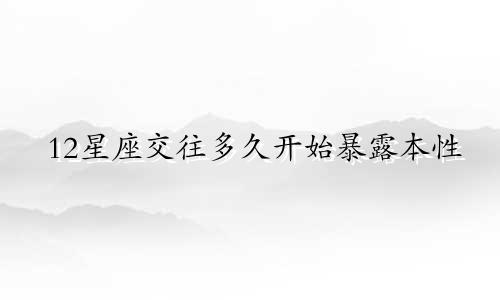 12星座交往多久开始暴露本性