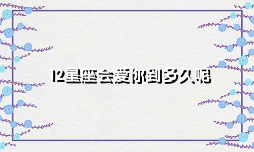 12星座会爱你到多久呢