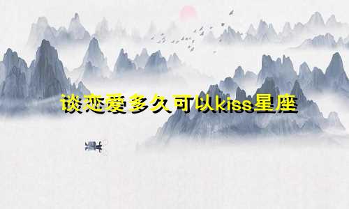 谈恋爱多久可以kiss星座