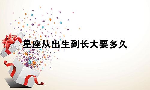 星座从出生到长大要多久